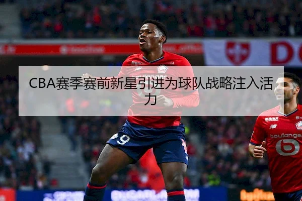 CBA赛季赛前新星引进为球队战略注入活力